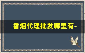 香烟代理批发哪里有-香烟供货市场