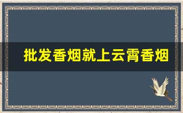 批发香烟就上云霄香烟批发网-正宗云霄低档烟批发