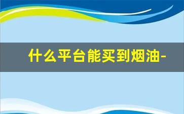 什么平台能买到烟油-烟专用油在哪买