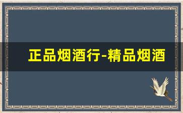 正品烟酒行-精品烟酒实体店