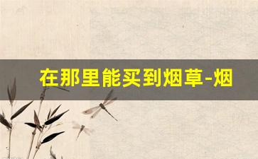在那里能买到烟草-烟草在哪订购方便