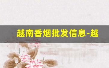越南香烟批发信息-越南香烟哪个厂正规