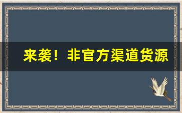 来袭！非官方渠道货源是正品吗“不可教训”