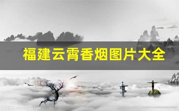 福建云霄香烟图片大全-福建云霄香烟现在的情况