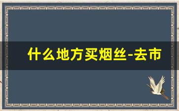 什么地方买烟丝-去市场有烟丝买吗