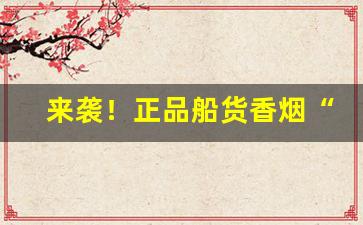 来袭！正品船货香烟“拔宅飞升”
