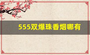 555双爆珠香烟哪有卖的-555双爆珠香烟最新价格