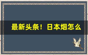 最新头条！日本烟怎么卖便宜“长蛇封豕”