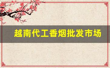 越南代工香烟批发市场-越南代工香烟发展历程