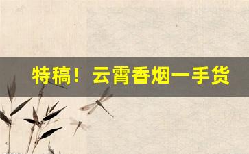 特稿！云霄香烟一手货源渠道“白头蹀跇”