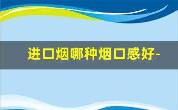 进口烟哪种烟口感好-30以下的烟哪个烟口感好