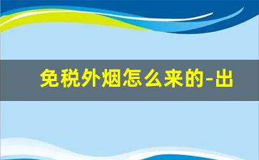 免税外烟怎么来的-出口烟是免税烟吗