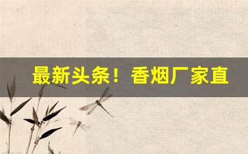 最新头条！香烟厂家直销微信代理“反朴还淳”