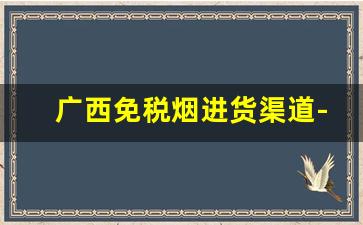 广西免税烟进货渠道-广西玉林香烟哪里的货最多