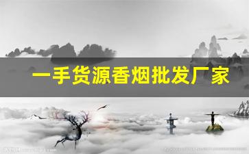一手货源香烟批发厂家联系方式-烟厂家直接供货电话