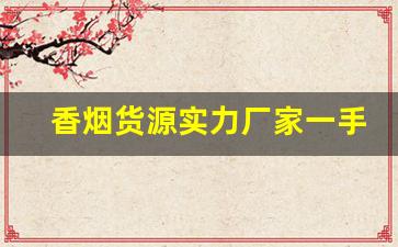香烟货源实力厂家一手总仓-香烟供货商在哪找