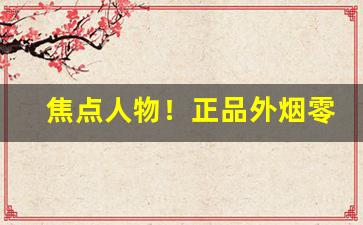 焦点人物！正品外烟零售批发代购“麤袍粝食”