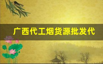 广西代工烟货源批发代理-广西黄烟哪里批发