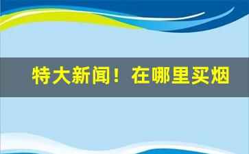 特大新闻！在哪里买烟最多“寸长尺短”