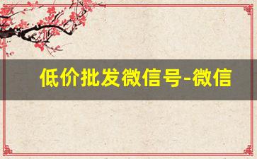 低价批发微信号-微信号200贵不贵
