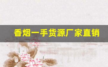 香烟一手货源厂家直销：实力一手上家-品牌烟源头工厂批发