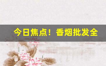 今日焦点！香烟批发全国货到付款价格【一手交流群】“跌荡风流”