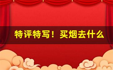 特评特写！买烟去什么店买最靠谱且实惠“斗絶一隅”