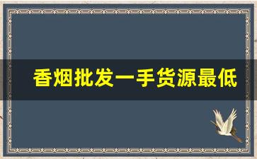 香烟批发一手货源最低-附近靠谱的香烟批发商推荐 