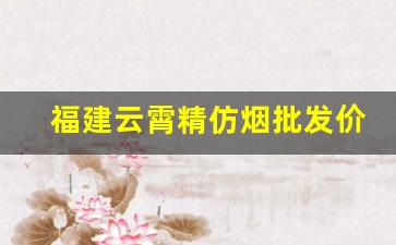 福建云霄精仿烟批发价格表-云霄烟价格查询2025