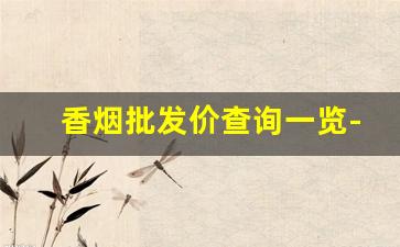 香烟批发价查询一览-香烟便宜价格表大全