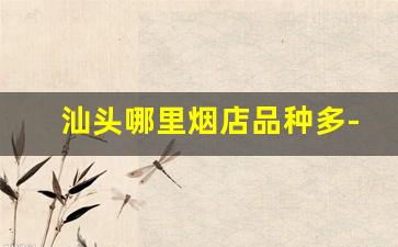 汕头哪里烟店品种多-汕头卖外烟最多的地方