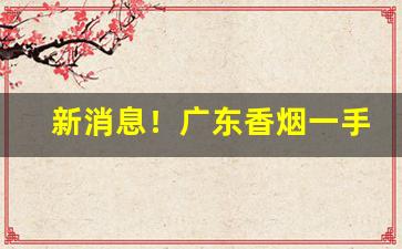 新消息！广东香烟一手货源货到付款“各式各样”