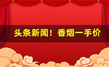头条新闻！香烟一手价格“得胜回朝”