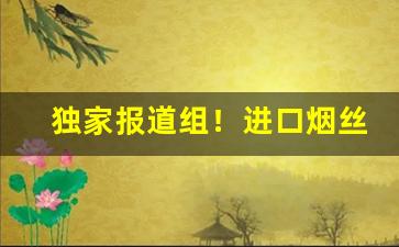 独家报道组！进口烟丝代购“龙跃凤鸣”