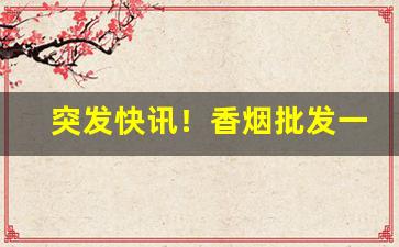 突发快讯！香烟批发一手货源微商“恩威并用”
