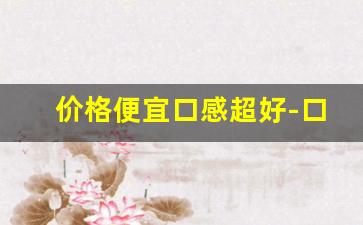 价格便宜口感超好-口感特别好价格杠杠的