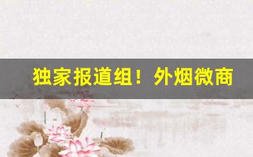 独家报道组！外烟微商货源网站“插科打诨”