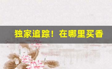 独家追踪！在哪里买香烟会比较便宜“顿口无言”