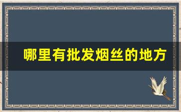 哪里有批发烟丝的地方-哪里大量批发烟丝
