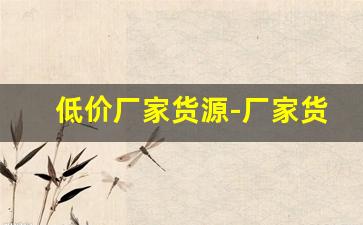 低价厂家货源-厂家货源价格优惠