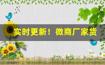 实时更新！微商厂家货源批发价格表“俯仰唯唯”