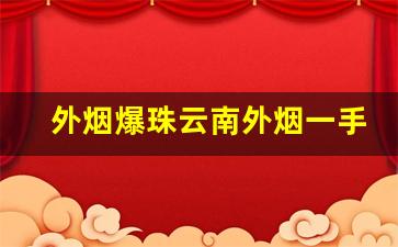 外烟爆珠云南外烟一手货源-广州能买到的爆珠香烟