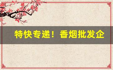 特快专递！香烟批发企业“傲睨得志”