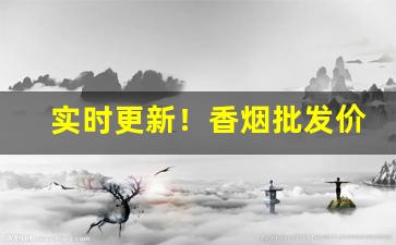实时更新！香烟批发价格表“船坚炮利”