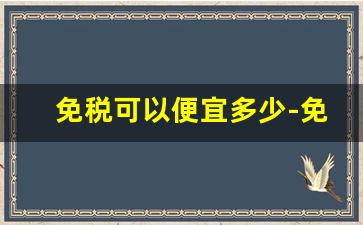 免税可以便宜多少-免税一般便宜多少钱