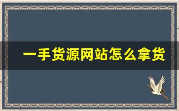一手货源网站怎么拿货-货源渠道怎么找一手货源