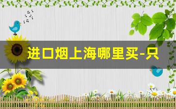 进口烟上海哪里买-只有上海能买到的进口烟