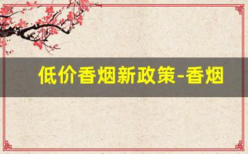 低价香烟新政策-香烟政策大调整