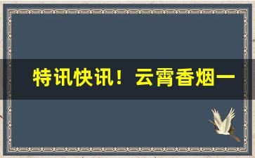 特讯快讯！云霄香烟一手货源最低价格便宜批发“宝刀不老”