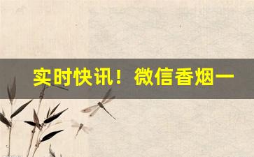 实时快讯！微信香烟一手货源渠道“踹浑水”